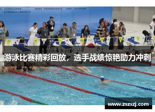 游泳比赛精彩回放，选手战绩惊艳助力冲刺