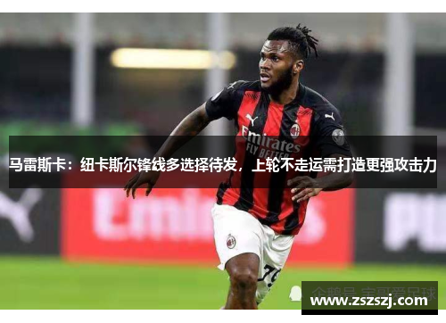 马雷斯卡：纽卡斯尔锋线多选择待发，上轮不走运需打造更强攻击力
